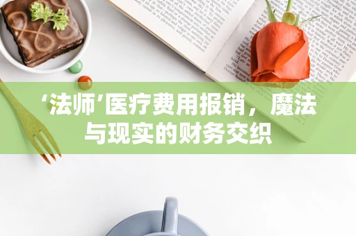 ‘法师’医疗费用报销，魔法与现实的财务交织