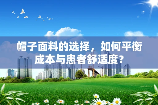 帽子面料的选择，如何平衡成本与患者舒适度？