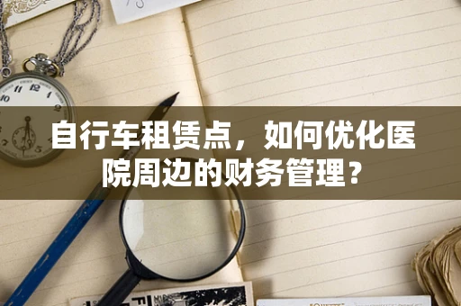 自行车租赁点，如何优化医院周边的财务管理？