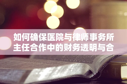 如何确保医院与律师事务所主任合作中的财务透明与合规？