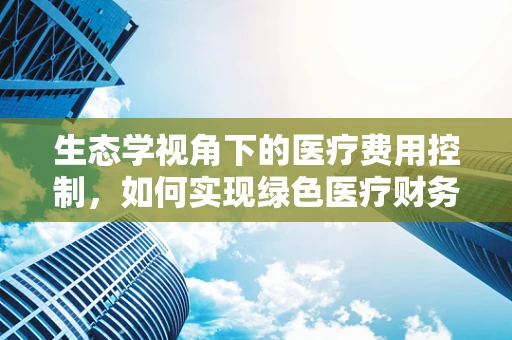 生态学视角下的医疗费用控制，如何实现绿色医疗财务？