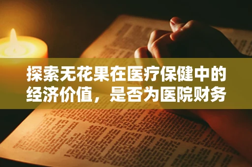 探索无花果在医疗保健中的经济价值，是否为医院财务的甜蜜选择？