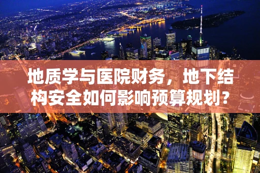 地质学与医院财务，地下结构安全如何影响预算规划？