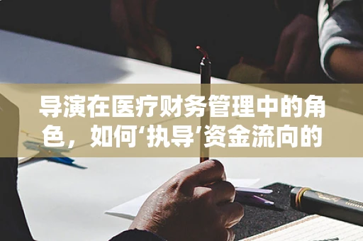 导演在医疗财务管理中的角色，如何‘执导’资金流向的精准把控？