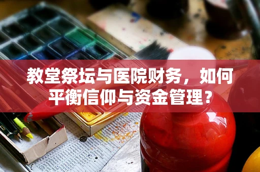 教堂祭坛与医院财务，如何平衡信仰与资金管理？