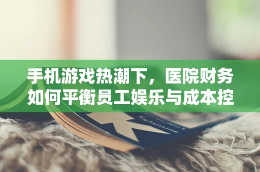 手机游戏热潮下，医院财务如何平衡员工娱乐与成本控制？