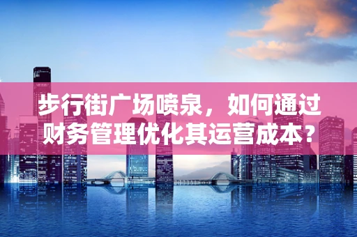 步行街广场喷泉，如何通过财务管理优化其运营成本？