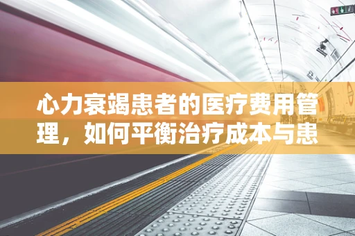 心力衰竭患者的医疗费用管理，如何平衡治疗成本与患者福祉？