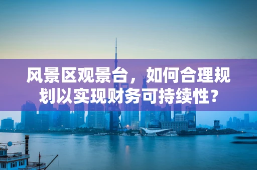 风景区观景台，如何合理规划以实现财务可持续性？
