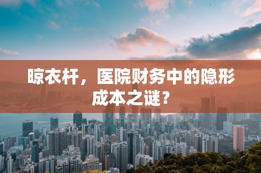 晾衣杆，医院财务中的隐形成本之谜？