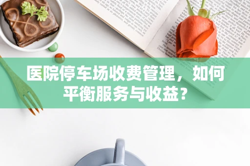 医院停车场收费管理，如何平衡服务与收益？