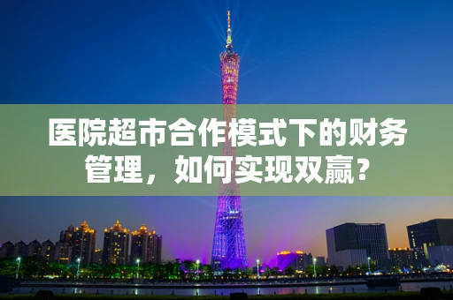 医院超市合作模式下的财务管理，如何实现双赢？