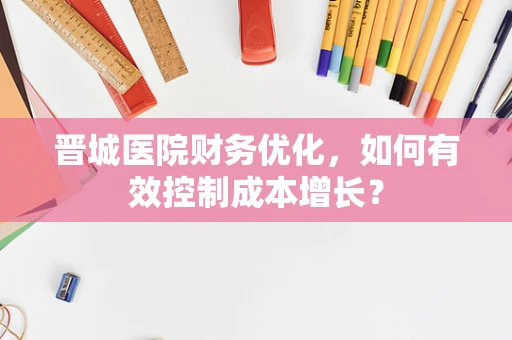 晋城医院财务优化，如何有效控制成本增长？