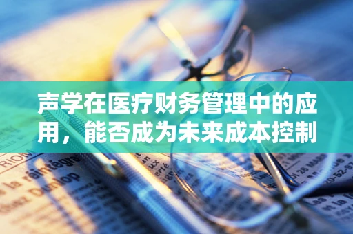声学在医疗财务管理中的应用，能否成为未来成本控制的新‘听’力？
