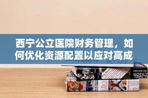 西宁公立医院财务管理，如何优化资源配置以应对高成本挑战？
