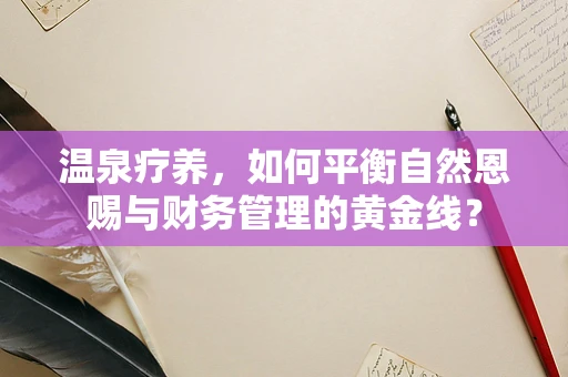 温泉疗养，如何平衡自然恩赐与财务管理的黄金线？