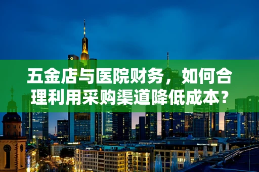五金店与医院财务，如何合理利用采购渠道降低成本？