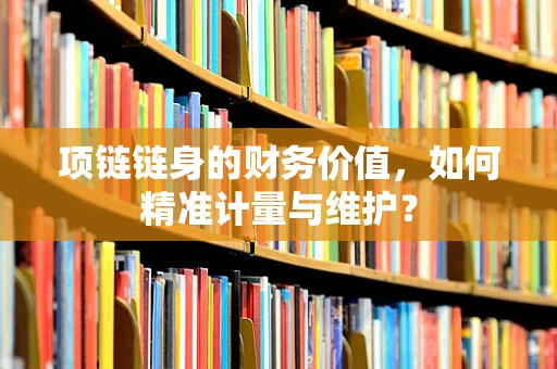 项链链身的财务价值，如何精准计量与维护？