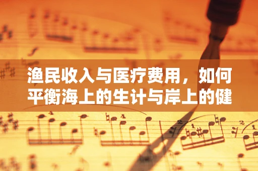 渔民收入与医疗费用，如何平衡海上的生计与岸上的健康保障？