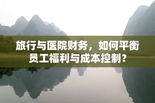 旅行与医院财务，如何平衡员工福利与成本控制？