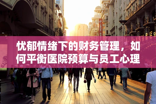 忧郁情绪下的财务管理，如何平衡医院预算与员工心理健康？