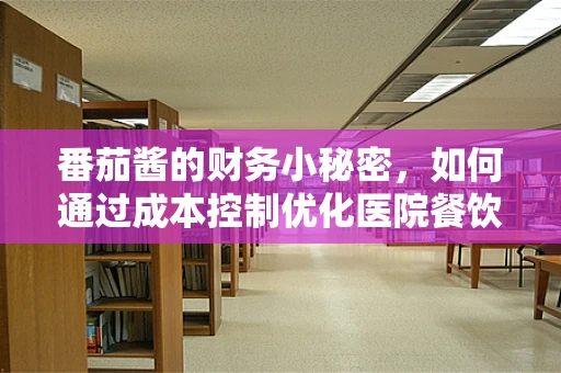 番茄酱的财务小秘密，如何通过成本控制优化医院餐饮服务？