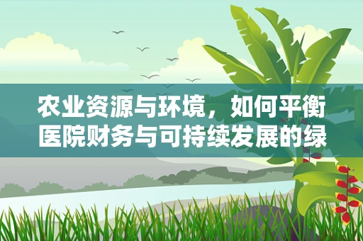 农业资源与环境，如何平衡医院财务与可持续发展的绿色路径？