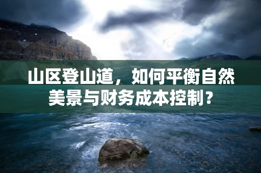 山区登山道，如何平衡自然美景与财务成本控制？