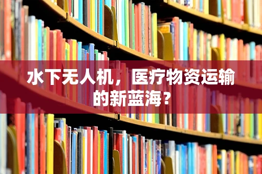 水下无人机，医疗物资运输的新蓝海？