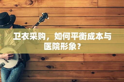 卫衣采购，如何平衡成本与医院形象？