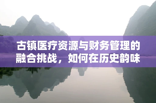 古镇医疗资源与财务管理的融合挑战，如何在历史韵味中实现高效运营？