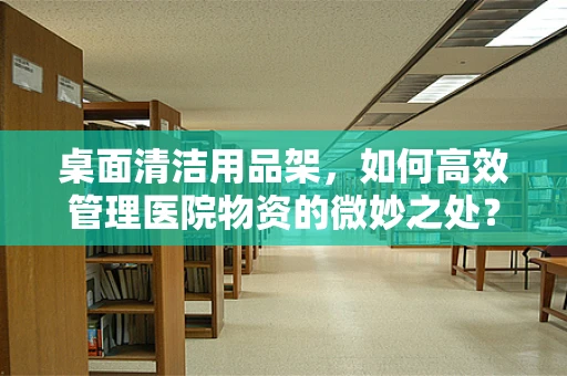 桌面清洁用品架，如何高效管理医院物资的微妙之处？