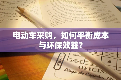 电动车采购，如何平衡成本与环保效益？