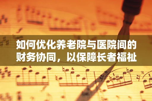 如何优化养老院与医院间的财务协同，以保障长者福祉？