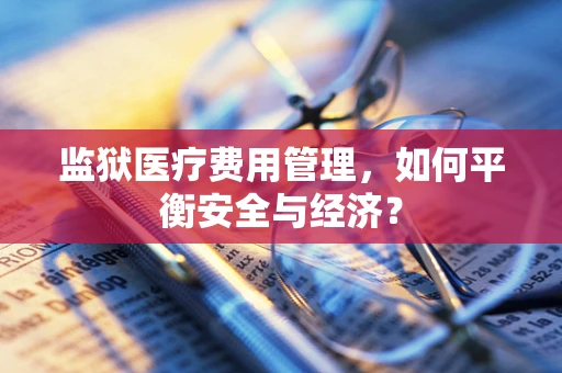 监狱医疗费用管理，如何平衡安全与经济？