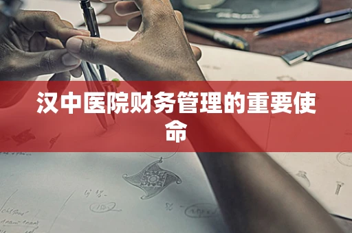 汉中医院财务管理的重要使命