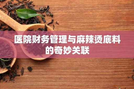 医院财务管理与麻辣烫底料的奇妙关联