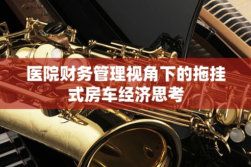 医院财务管理视角下的拖挂式房车经济思考