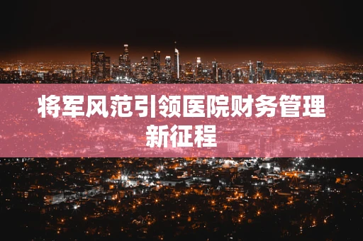 将军风范引领医院财务管理新征程