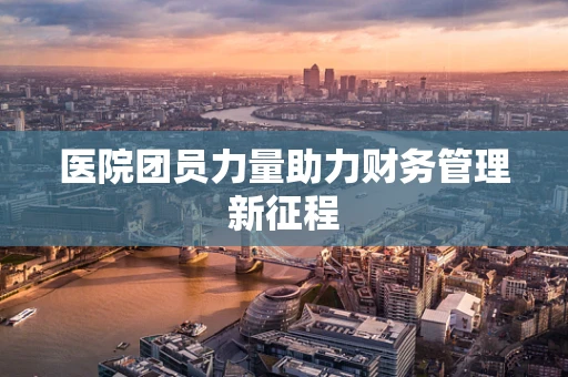 医院团员力量助力财务管理新征程