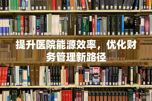 提升医院能源效率，优化财务管理新路径