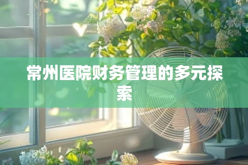 常州医院财务管理的多元探索