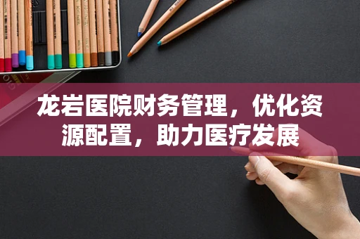 龙岩医院财务管理，优化资源配置，助力医疗发展
