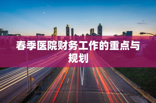 春季医院财务工作的重点与规划