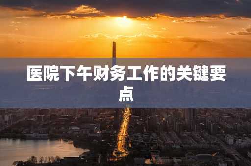 医院下午财务工作的关键要点