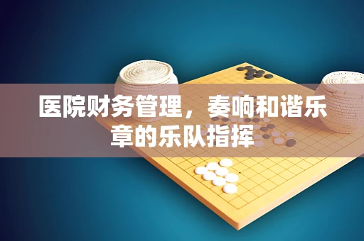 医院财务管理，奏响和谐乐章的乐队指挥
