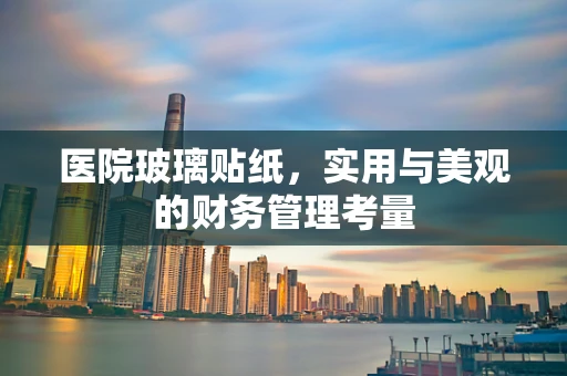 医院玻璃贴纸，实用与美观的财务管理考量
