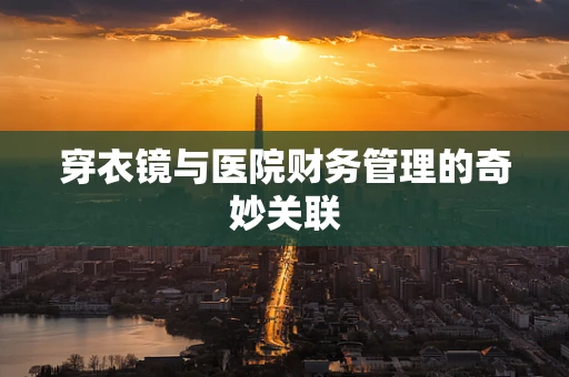 穿衣镜与医院财务管理的奇妙关联