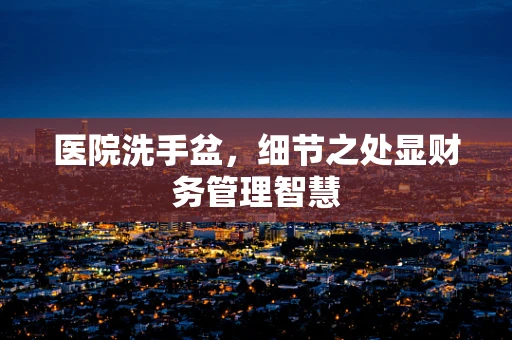 医院洗手盆，细节之处显财务管理智慧