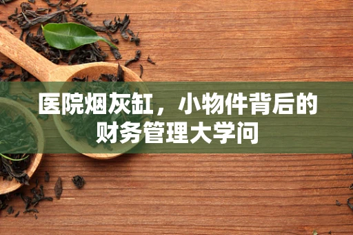 医院烟灰缸，小物件背后的财务管理大学问